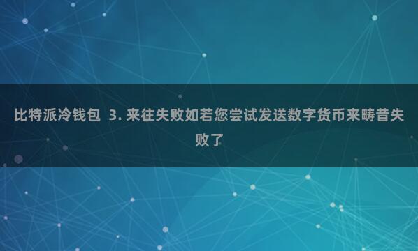 比特派冷钱包  3. 来往失败如若您尝试发送数字货币来畴昔失败了