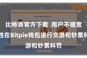 比特派官方下载  用户不错宽心性在Bitpie钱包进行交游和钞票科罚