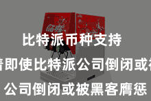 比特派币种支持 这意味着即使比特派公司倒闭或被黑客膺惩